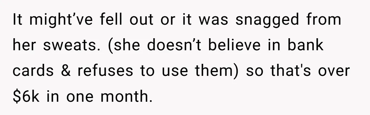 Sister Steals $3,500 From Sibling's College Grant, And The Family Wants To “Just Let It Go” It might’ve fell out or it was snagged from her sweats. (she doesn’t believe in bank cards & refuses to use them) so that's over $6k in one month.