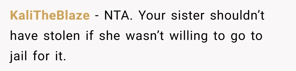 Sister Steals $3,500 From Sibling's College Grant, And The Family Wants To “Just Let It Go” KaliTheBlaze − NTA. Your sister shouldn’t have stolen if she wasn’t willing to go to jail for it.