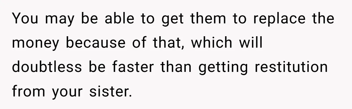 Sister Steals $3,500 From Sibling's College Grant, And The Family Wants To “Just Let It Go” You may be able to get them to replace the money because of that, which will doubtless be faster than getting restitution from your sister.