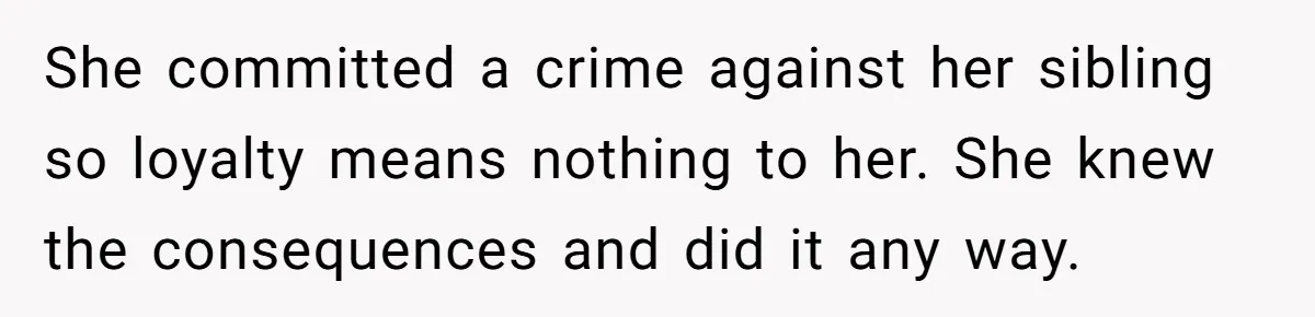 Sister Steals $3,500 From Sibling's College Grant, And The Family Wants To “Just Let It Go” She committed a crime against her sibling so loyalty means nothing to her. She knew the consequences and did it any way.