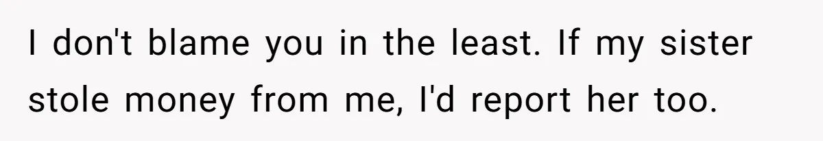 Sister Steals $3,500 From Sibling's College Grant, And The Family Wants To “Just Let It Go” I don't blame you in the least. If my sister stole money from me, I'd report her too.