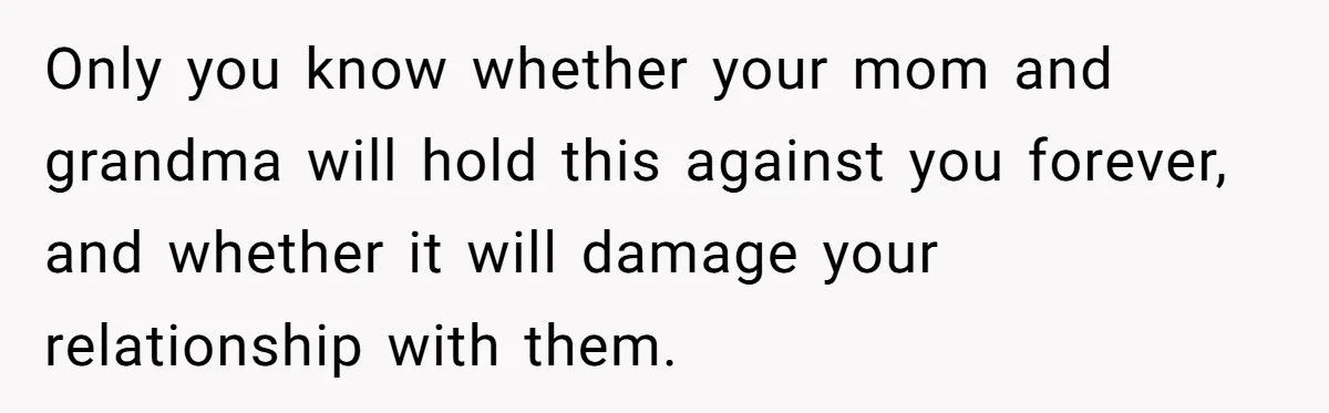 Sister Steals $3,500 From Sibling's College Grant, And The Family Wants To “Just Let It Go” Only you know whether your mom and grandma will hold this against you forever, and whether it will damage your relationship with them.