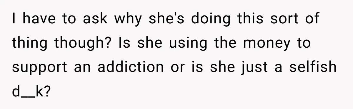 Sister Steals $3,500 From Sibling's College Grant, And The Family Wants To “Just Let It Go” I have to ask why she's doing this sort of thing though? Is she using the money to support an addiction or is she just a selfish d__k?