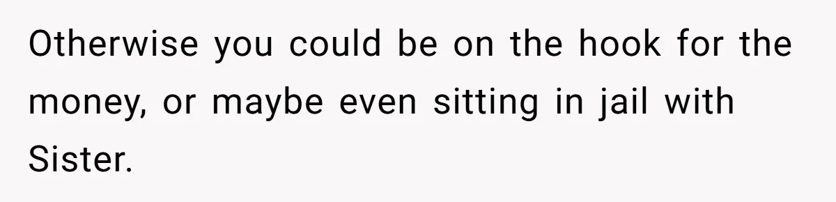 Sister Steals $3,500 From Sibling's College Grant, And The Family Wants To “Just Let It Go” Otherwise you could be on the hook for the money, or maybe even sitting in jail with Sister.