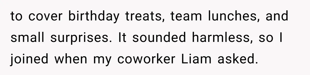 to cover birthday treats, team lunches, and small surprises. It sounded harmless, so I joined when my coworker Liam asked.