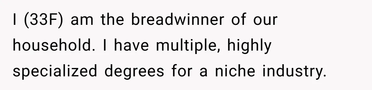I (33F) am the breadwinner of our household. I have multiple, highly specialized degrees for a niche industry.