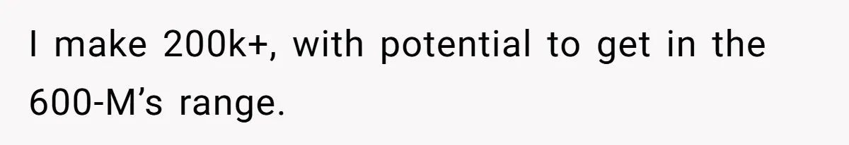 I make 200k+, with potential to get in the 600-M’s range.