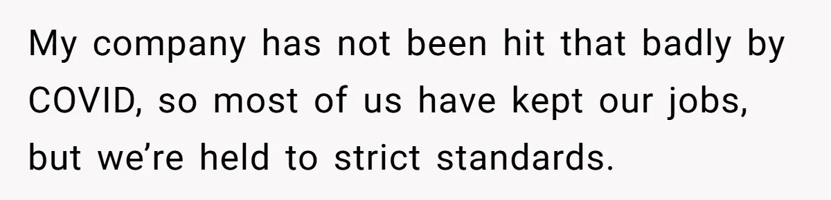 My company has not been hit that badly by COVID, so most of us have kept our jobs, but we’re held to strict standards.