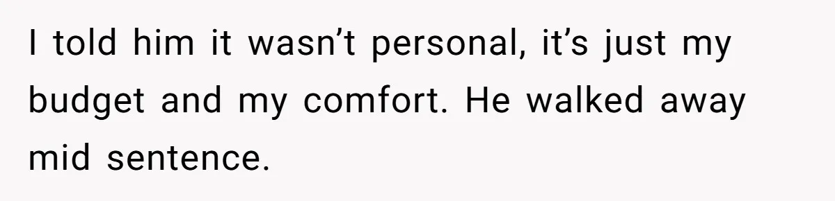 I told him it wasn’t personal, it’s just my budget and my comfort. He walked away mid sentence.