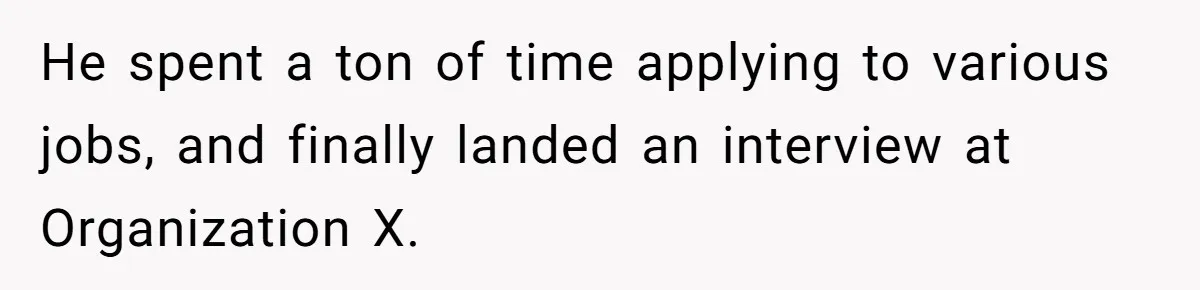 He spent a ton of time applying to various jobs, and finally landed an interview at Organization X.