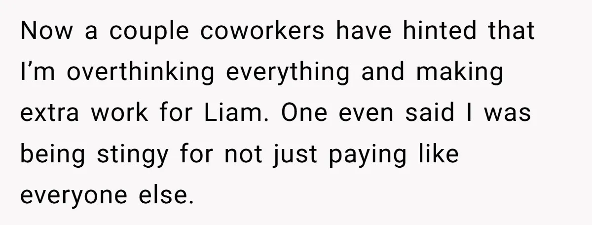 Now a couple coworkers have hinted that I’m overthinking everything and making extra work for Liam. One even said I was being stingy for not just paying like everyone else.