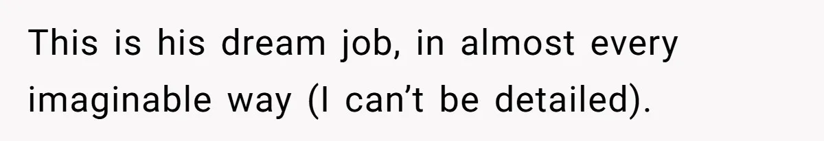 This is his dream job, in almost every imaginable way (I can’t be detailed).