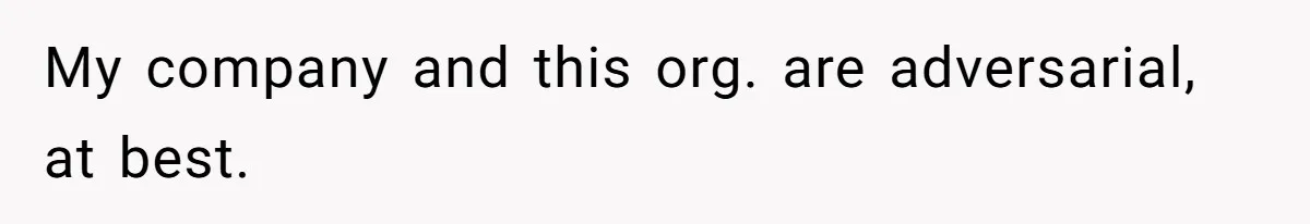 My company and this org. are adversarial, at best.