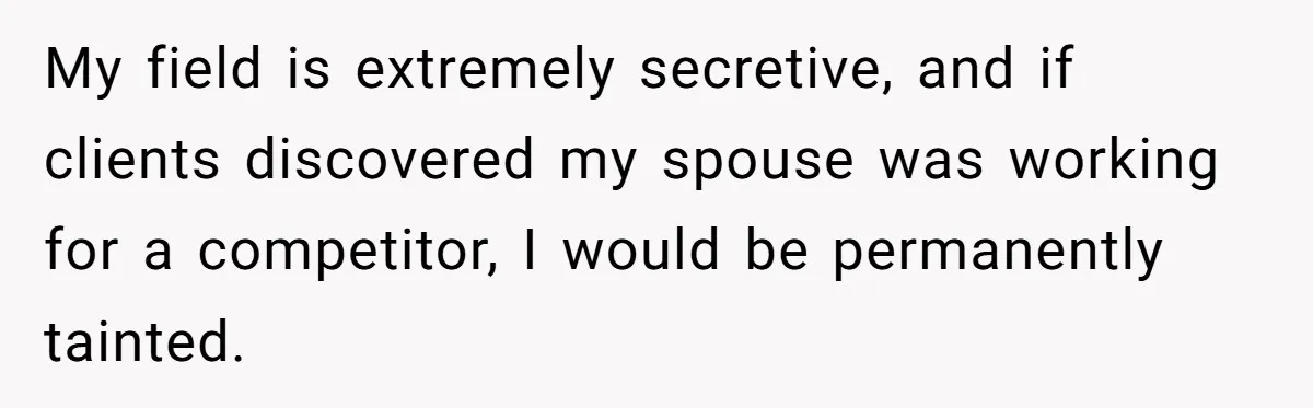 My field is extremely secretive, and if clients discovered my spouse was working for a competitor, I would be permanently tainted.