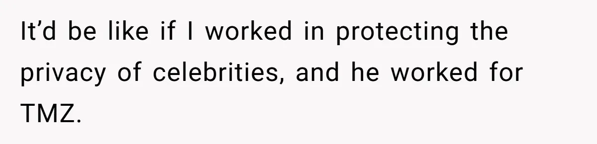 It’d be like if I worked in protecting the privacy of celebrities, and he worked for TMZ.