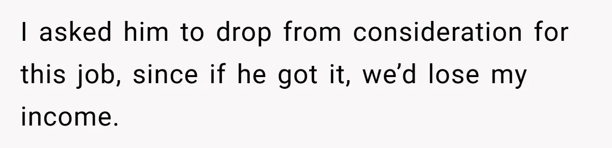 I asked him to drop from consideration for this job, since if he got it, we’d lose my income.