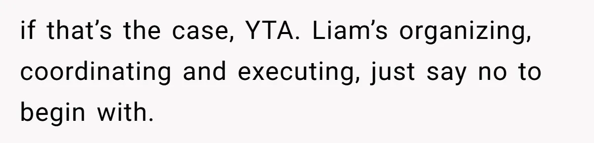 if that’s the case, YTA. Liam’s organizing, coordinating and executing, just say no to begin with.