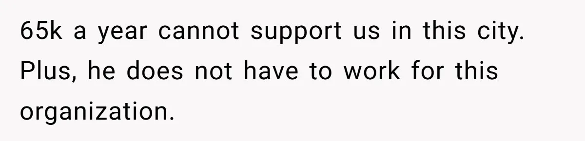 65k a year cannot support us in this city. Plus, he does not have to work for this organization.