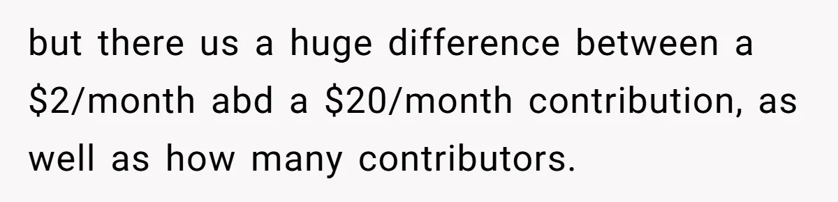 but there us a huge difference between a $2/month abd a $20/month contribution, as well as how many contributors.