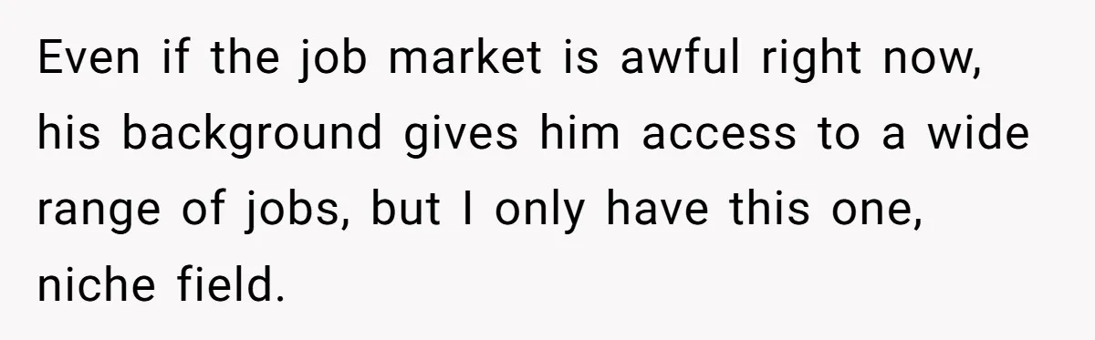 Even if the job market is awful right now, his background gives him access to a wide range of jobs, but I only have this one, niche field.