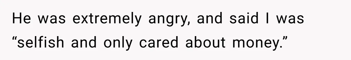 He was extremely angry, and said I was “selfish and only cared about money.”