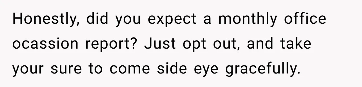 Honestly, did you expect a monthly office ocassion report? Just opt out, and take your sure to come side eye gracefully.