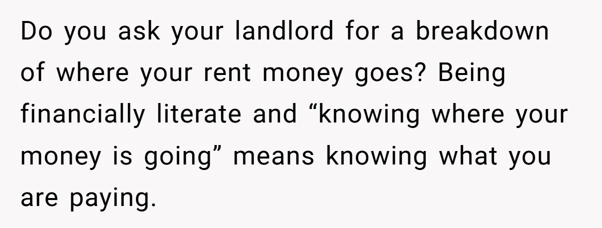 Do you ask your landlord for a breakdown of where your rent money goes? Being financially literate and “knowing where your money is going” means knowing what you are paying.