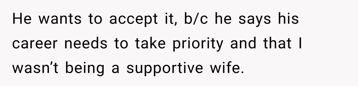 He wants to accept it, b/c he says his career needs to take priority and that I wasn’t being a supportive wife.