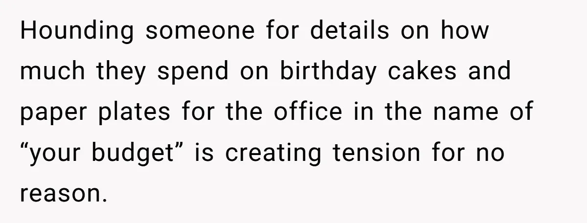 Hounding someone for details on how much they spend on birthday cakes and paper plates for the office in the name of “your budget” is creating tension for no reason.