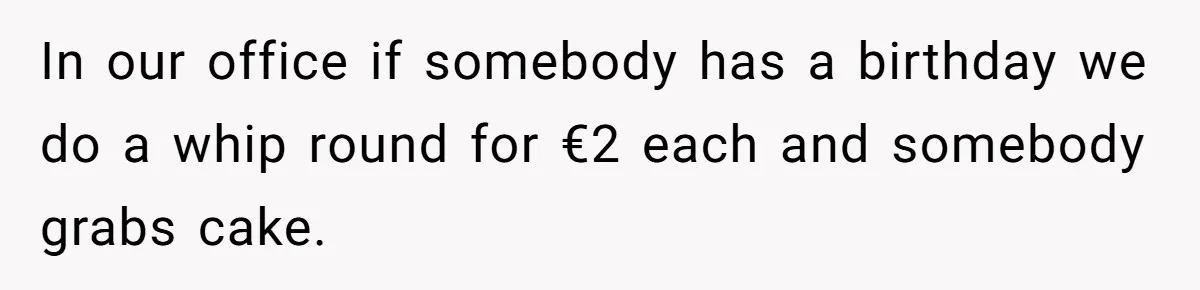 In our office if somebody has a birthday we do a whip round for €2 each and somebody grabs cake.