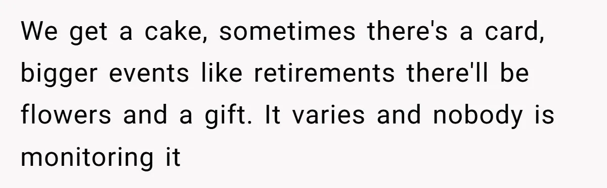 We get a cake, sometimes there's a card, bigger events like retirements there'll be flowers and a gift. It varies and nobody is monitoring it