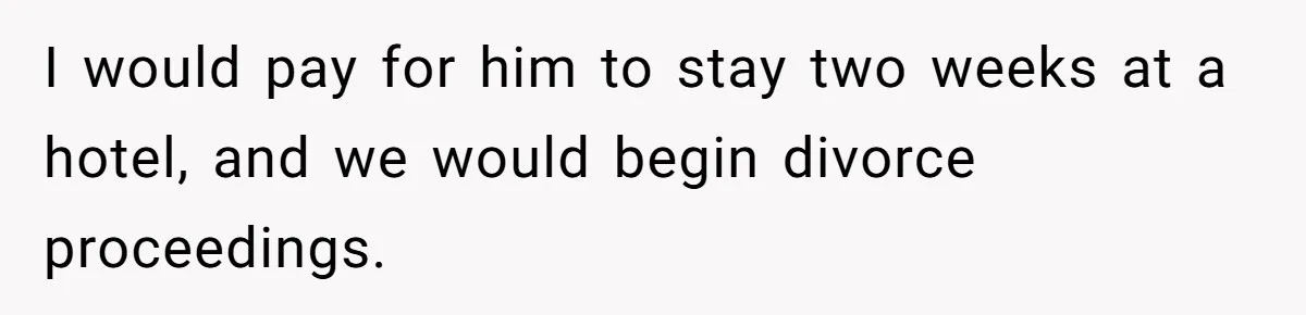 I would pay for him to stay two weeks at a hotel, and we would begin divorce proceedings.