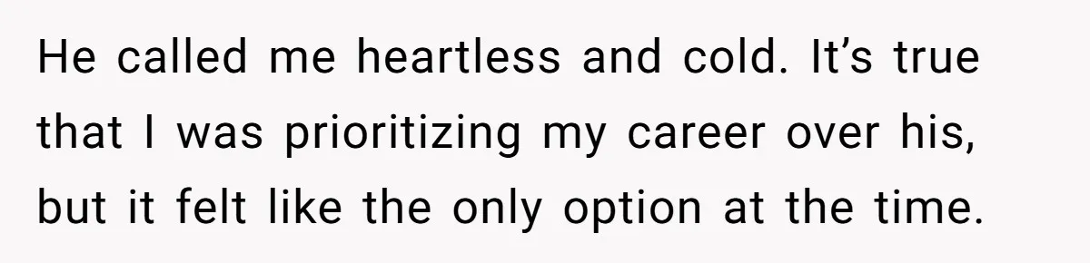 He called me heartless and cold. It’s true that I was prioritizing my career over his, but it felt like the only option at the time.