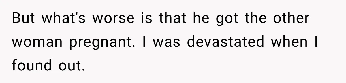 But what's worse is that he got the other woman pregnant. I was devastated when I found out.