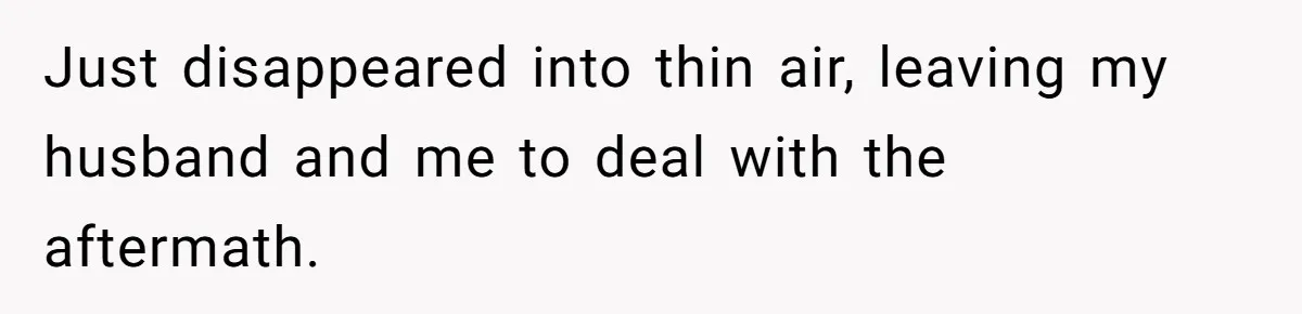 Just disappeared into thin air, leaving my husband and me to deal with the aftermath.