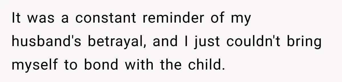It was a constant reminder of my husband's betrayal, and I just couldn't bring myself to bond with the child.