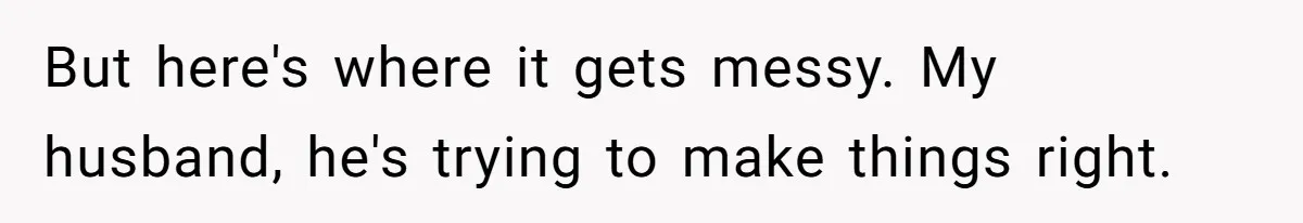 But here's where it gets messy. My husband, he's trying to make things right.