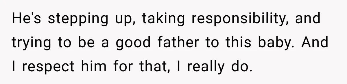 He's stepping up, taking responsibility, and trying to be a good father to this baby. And I respect him for that, I really do.