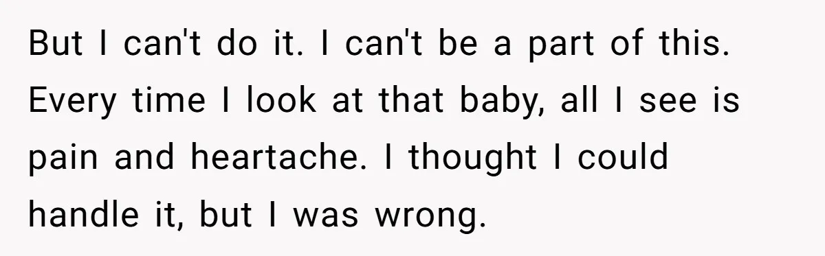 But I can't do it. I can't be a part of this. Every time I look at that baby, all I see is pain and heartache. I thought I could...