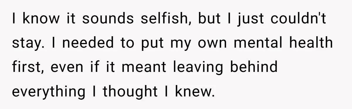 I know it sounds selfish, but I just couldn't stay. I needed to put my own mental health first, even if it meant leaving behind everything I thought I knew.