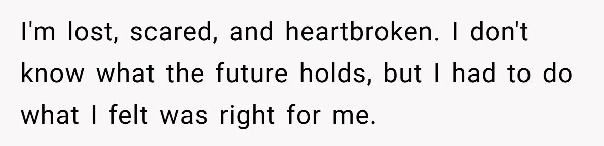I'm lost, scared, and heartbroken. I don't know what the future holds, but I had to do what I felt was right for me.