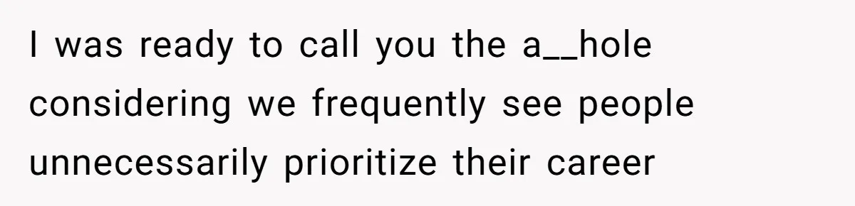 I was ready to call you the a__hole considering we frequently see people unnecessarily prioritize their career