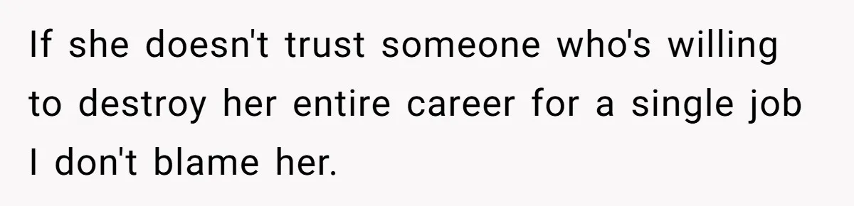 If she doesn't trust someone who's willing to destroy her entire career for a single job I don't blame her.