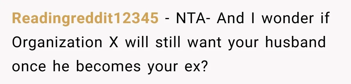 Readingreddit12345 − NTA- And I wonder if Organization X will still want your husband once he becomes your ex?