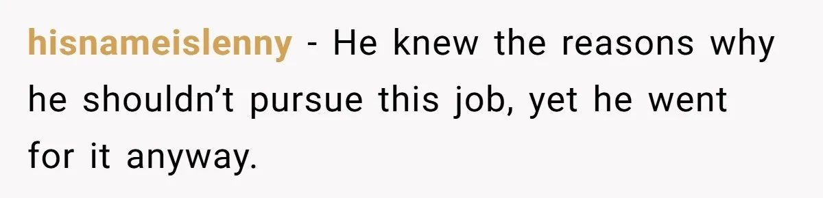hisnameislenny − He knew the reasons why he shouldn’t pursue this job, yet he went for it anyway.