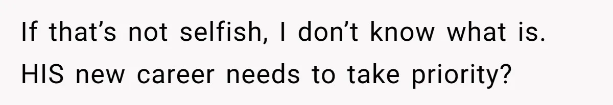 If that’s not selfish, I don’t know what is. HIS new career needs to take priority?