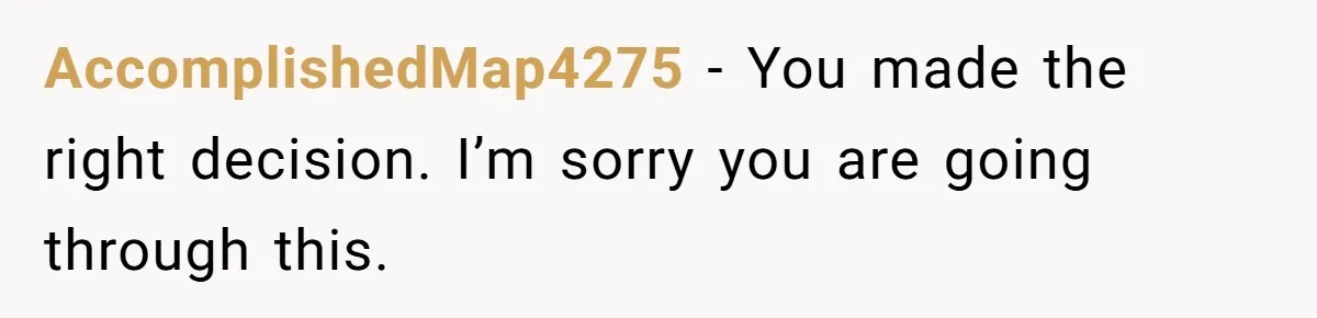 AccomplishedMap4275 − You made the right decision. I’m sorry you are going through this.