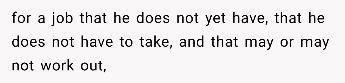 for a job that he does not yet have, that he does not have to take, and that may or may not work out,
