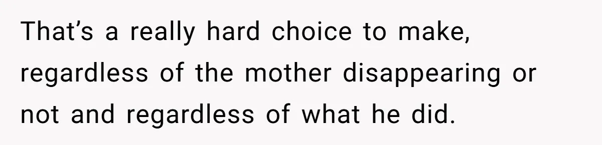 That’s a really hard choice to make, regardless of the mother disappearing or not and regardless of what he did.