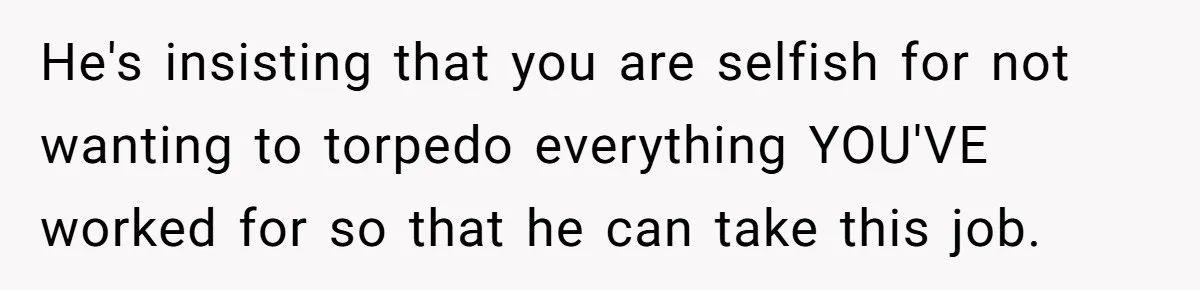 He's insisting that you are selfish for not wanting to torpedo everything YOU'VE worked for so that he can take this job.